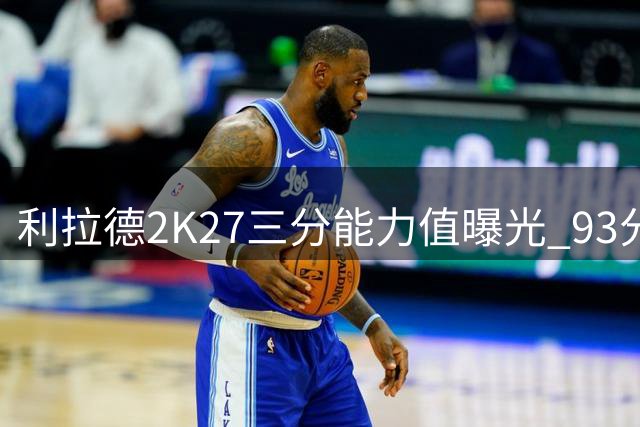 利拉德2K27三分能力值曝光 93分领衔联盟顶尖射手