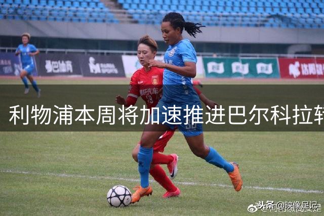 利物浦本周将加速推进巴尔科拉转会谈判