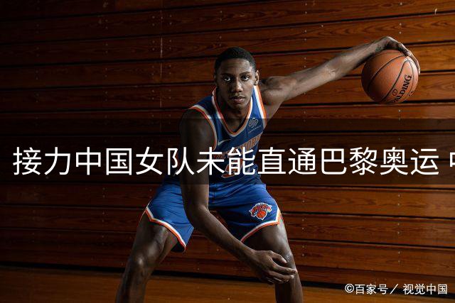 接力中国女队未能直通巴黎奥运 中国男队决赛第六