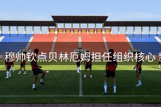 穆帅钦点贝林厄姆担任组织核心 新赛季定位10号位