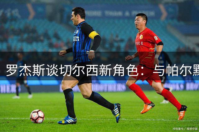 罗杰斯谈切尔西新角色：与帕尔默互补，压力激发潜能